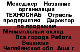 Менеджер › Название организации ­ ТЕХНОСНАБ › Отрасль предприятия ­ Директор по продажам › Минимальный оклад ­ 20 000 - Все города Работа » Вакансии   . Челябинская обл.,Аша г.